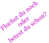 Fluchst du noch oder betest du schon?