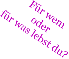 Fr wem oder fr was lebst du?